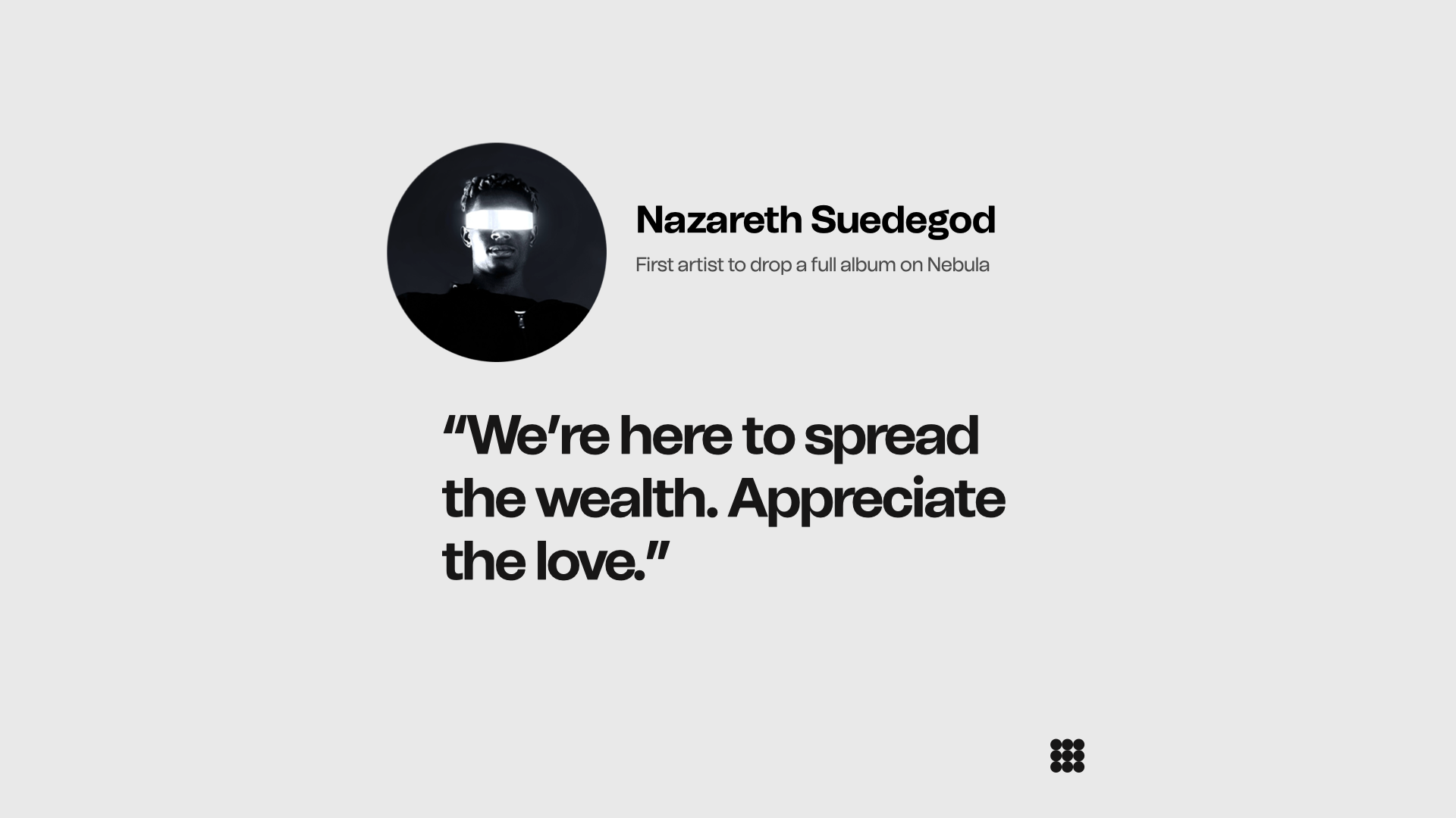 A quote by Nazereth Suedegod, the first artist to drop a full album on Nebula: "We're here to spread the wealth. Appreciate the love." 